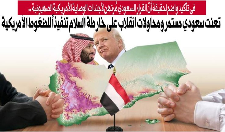 في تأكيد واضح لحقيقة أنَّ القرار السعودي مُرتهن لأجندات الوصاية الأمريكية الصهيونية ..تعنت سعودي مستمر ومحاولات انقلاب على خارطة السلام تنفيذاً للضغوط الأمريكية